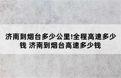 济南到烟台多少公里!全程高速多少钱 济南到烟台高速多少钱